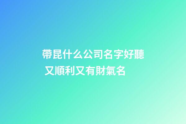 帶昆什么公司名字好聽 又順利又有財氣名